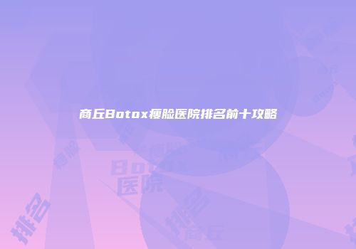 商丘Botox瘦脸医院排名前十攻略