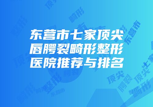 东营市七家顶尖唇腭裂畸形整形医院推荐与排名