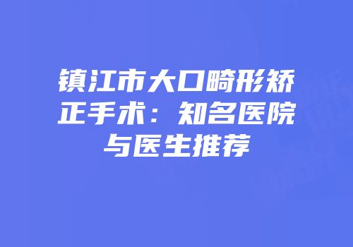 镇江市大口畸形矫正手术：知名医院与医生推荐
