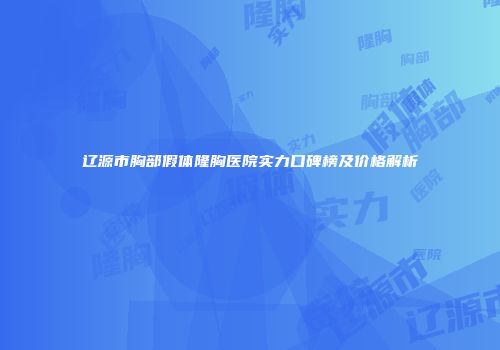 辽源市胸部假体隆胸医院实力口碑榜及价格解析