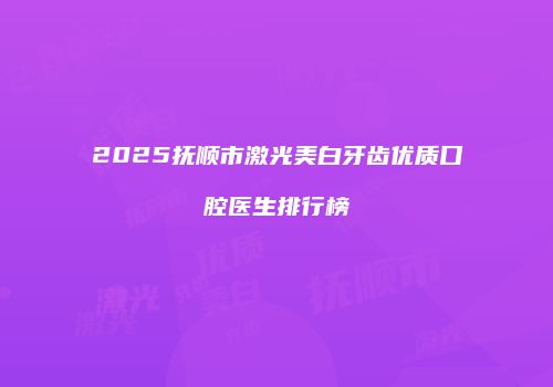 2025抚顺市激光美白牙齿优质口腔医生排行榜