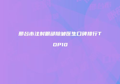 邢台市注射眼部除皱医生口碑排行TOP10