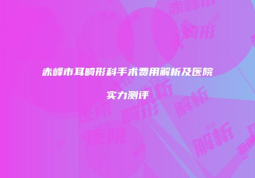 赤峰市耳畸形科手术费用解析及医院实力测评