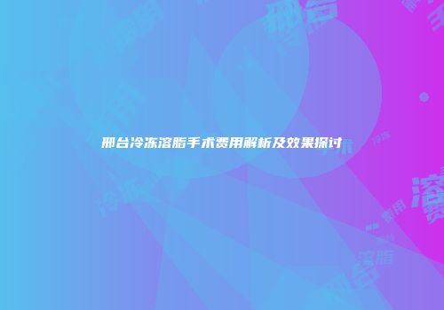 邢台冷冻溶脂手术费用解析及效果探讨