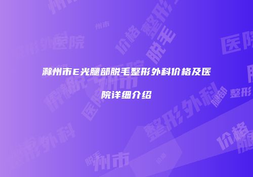 滁州市E光腿部脱毛整形外科价格及医院详细介绍