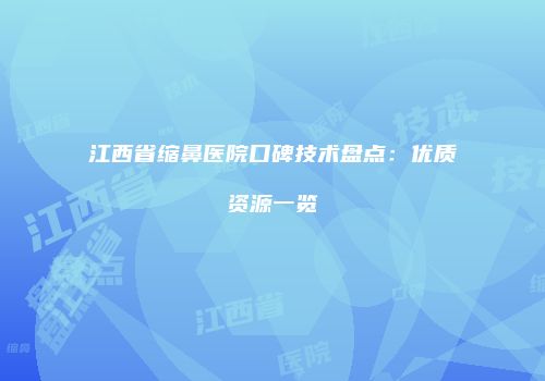 江西省缩鼻医院口碑技术盘点：优质资源一览