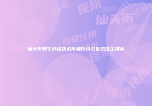 汕头市胸毛种植技术价格行情及医院医生推荐