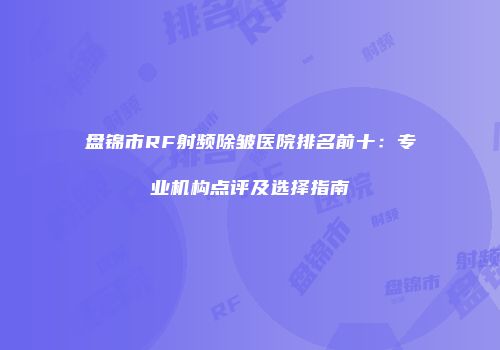 盘锦市RF射频除皱医院排名前十：专业机构点评及选择指南