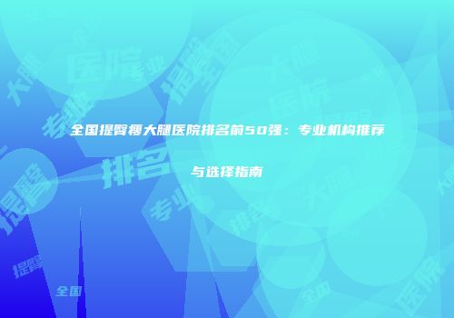 全国提臀瘦大腿医院排名前50强：专业机构推荐与选择指南