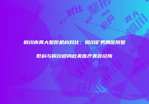 铜川市两大整形机构对比：铜川矿务局医院整形科与铜川迎尚屹美医疗美容诊所