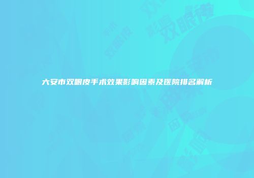 六安市双眼皮手术效果影响因素及医院排名解析