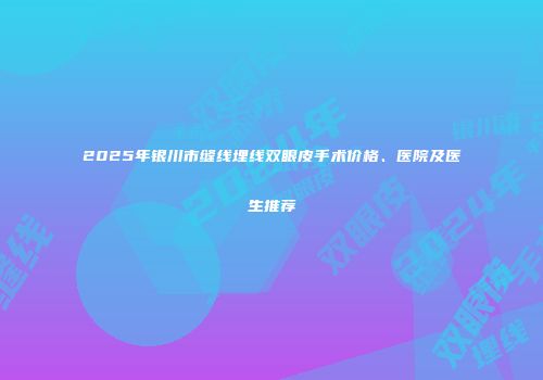 2025年银川市缝线埋线双眼皮手术价格、医院及医生推荐