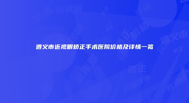 遵义市近视眼矫正手术医院价格及详情一览