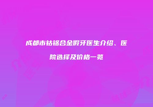 成都市钴铬合金假牙医生介绍、医院选择及价格一览