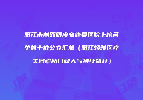 阳江市割双眼皮窄修复医院上榜名单前十位公立汇总（阳江轻雅医疗美容诊所口碑人气持续飙升）