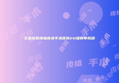 全国反取皮植皮术手术医院20强榜单揭晓