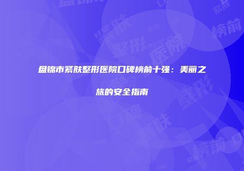 盘锦市紧肤整形医院口碑榜前十强：美丽之旅的安全指南