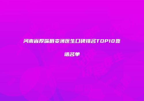 河南省厚嘴唇变薄医生口碑排名TOP10靠谱名单