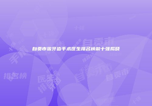自贡市拔牙齿手术医生排名榜前十强揭晓