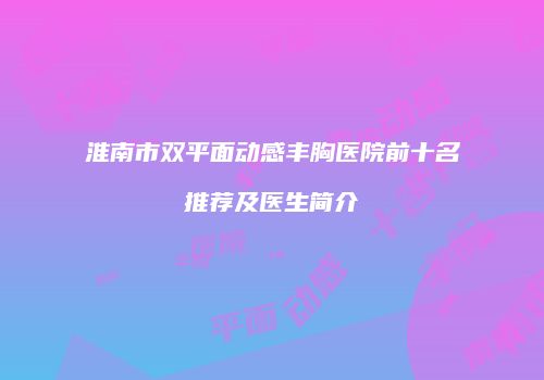 淮南市双平面动感丰胸医院前十名推荐及医生简介