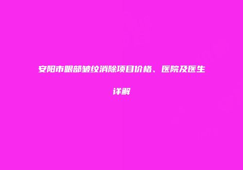 安阳市眼部皱纹消除项目价格、医院及医生详解