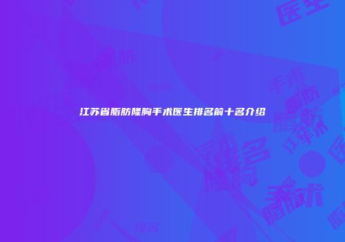 江苏省脂肪隆胸手术医生排名前十名介绍