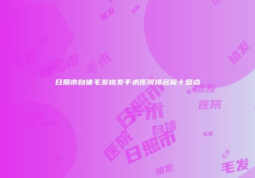 日照市自体毛发植发手术医院排名前十盘点