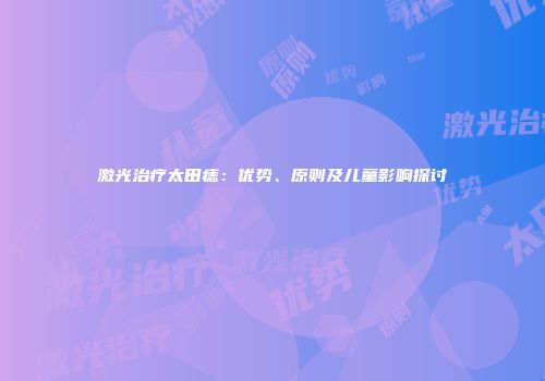 激光治疗太田痣：优势、原则及儿童影响探讨
