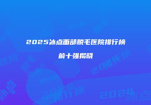 2025冰点面部脱毛医院排行榜前十强揭晓