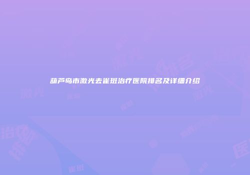 葫芦岛市激光去雀斑治疗医院排名及详细介绍