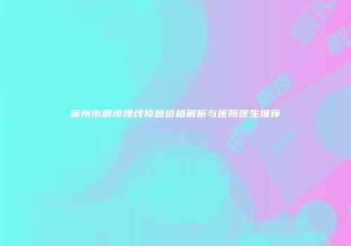 宿州市眼皮埋线修复价格解析与医院医生推荐