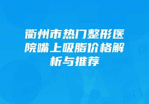 衢州市热门整形医院嘴上吸脂价格解析与推荐