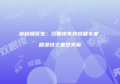施秋顺医生：双眼皮失败修复专家，精湛技艺重塑美丽