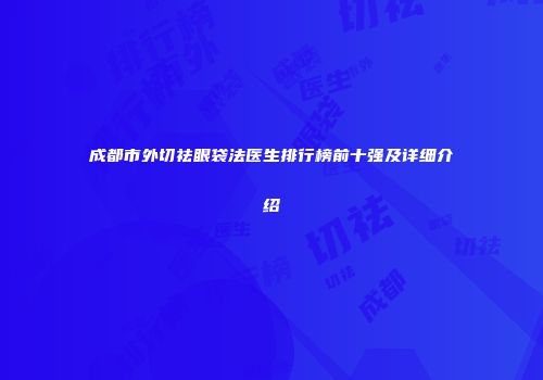 成都市外切祛眼袋法医生排行榜前十强及详细介绍