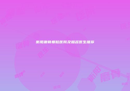 衡阳磨骨瘦脸医院及知名医生推荐