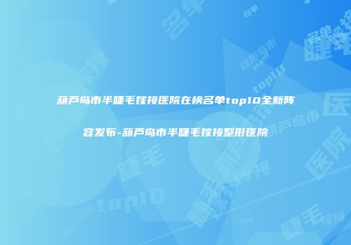 葫芦岛市半睫毛嫁接医院在榜名单top10全新阵容发布-葫芦岛市半睫毛嫁接整形医院