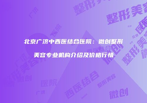 北京广济中西医结合医院：微创整形美容专业机构介绍及价格行情