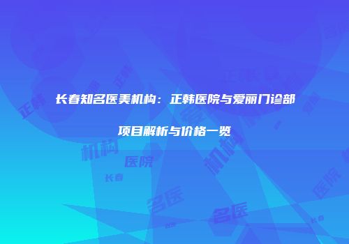 长春知名医美机构：正韩医院与爱丽门诊部项目解析与价格一览