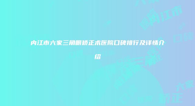 内江市六家三角眼矫正术医院口碑排行及详情介绍