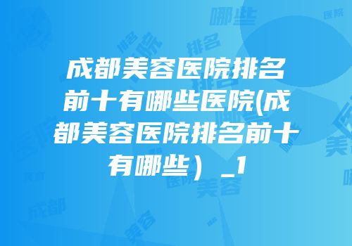 成都美容医院排名前十有哪些医院(成都美容医院排名前十有哪些）_1