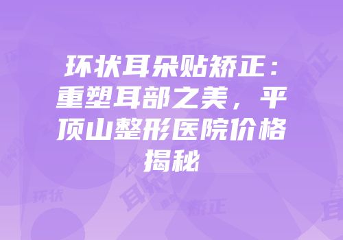 环状耳朵贴矫正：重塑耳部之美，平顶山整形医院价格揭秘