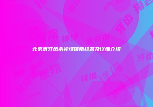 北京市牙齿杀神经医院排名及详细介绍
