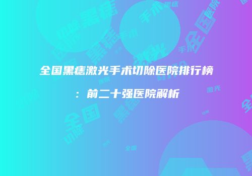 全国黑痣激光手术切除医院排行榜：前二十强医院解析