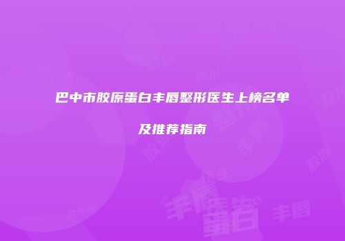 巴中市胶原蛋白丰唇整形医生上榜名单及推荐指南