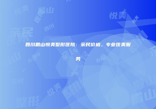 四川眉山悦美整形医院：亲民价格，专业医美服务