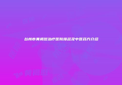 台州市黄褐斑治疗医院排名及中医药方介绍
