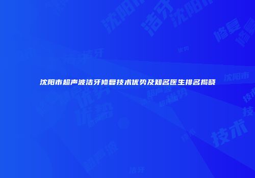 沈阳市超声波洁牙修复技术优势及知名医生排名揭晓