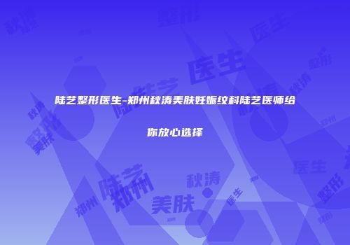 陆艺整形医生-郑州秋涛美肤妊娠纹科陆艺医师给你放心选择