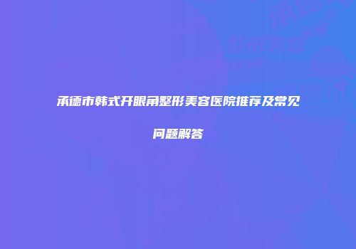 承德市韩式开眼角整形美容医院推荐及常见问题解答