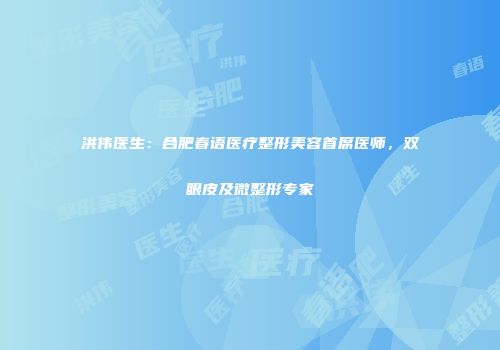洪伟医生：合肥春语医疗整形美容首席医师，双眼皮及微整形专家